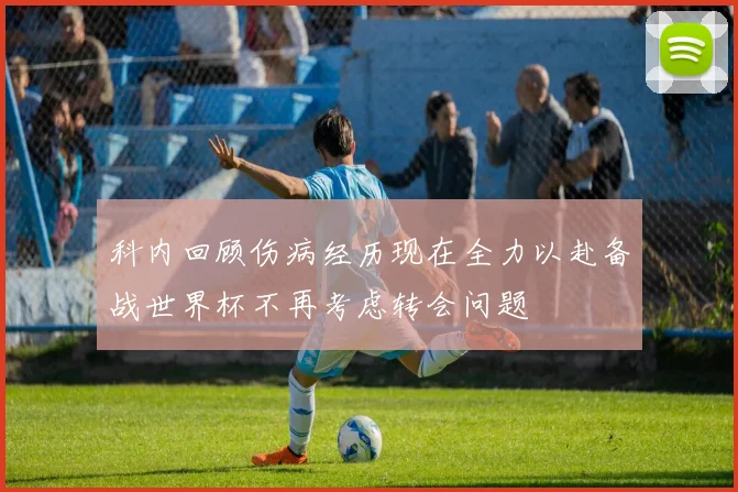 科内回顾伤病经历现在全力以赴备战世界杯不再考虑转会问题