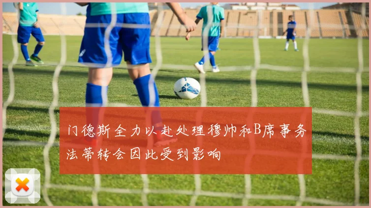 门德斯全力以赴处理穆帅和B席事务法蒂转会因此受到影响