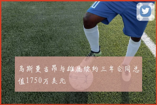 乌斯曼吉昂与雄鹿续约三年合同总值1750万美元