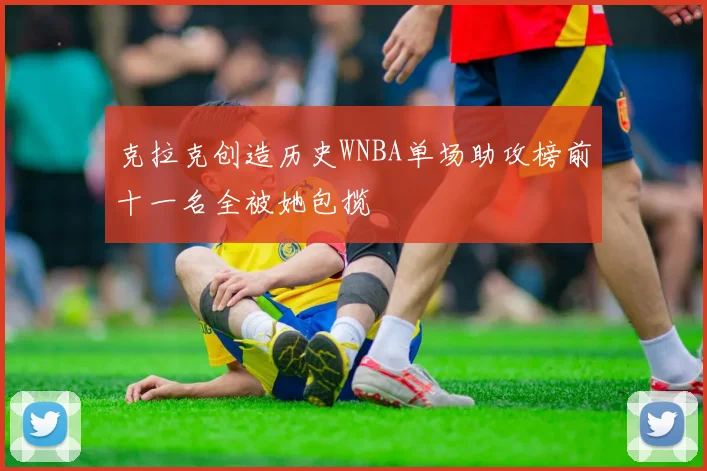 克拉克创造历史WNBA单场助攻榜前十一名全被她包揽