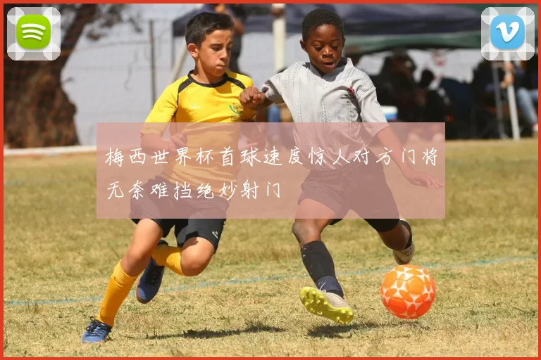 梅西世界杯首球速度惊人对方门将无奈难挡绝妙射门