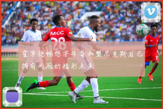 霍华德畅想字母哥加盟尼克斯后已拥有两冠的精彩未来