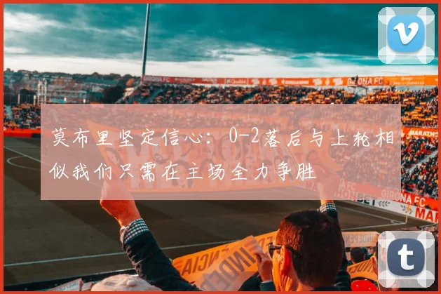 莫布里坚定信心：0-2落后与上轮相似我们只需在主场全力争胜
