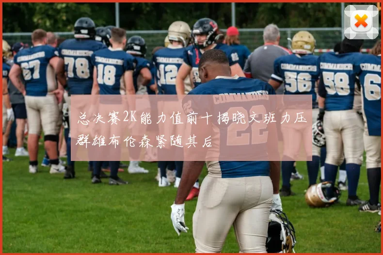 总决赛2K能力值前十揭晓文班力压群雄布伦森紧随其后
