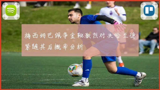 梅西姆巴佩争金靴激烈对决哈兰德紧随其后概率分析