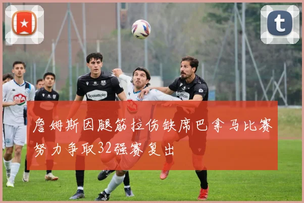 詹姆斯因腿筋拉伤缺席巴拿马比赛努力争取32强赛复出
