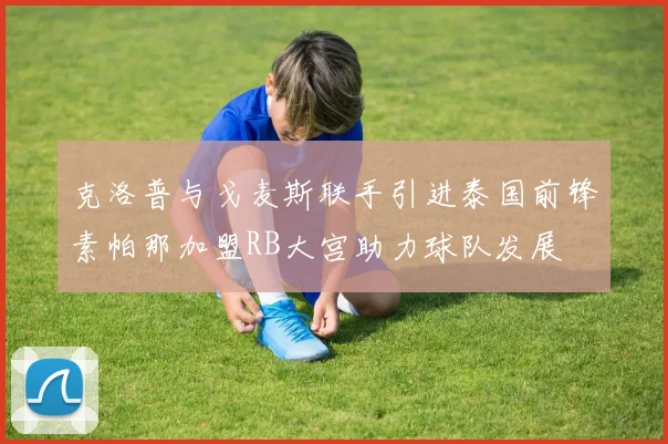 克洛普与戈麦斯联手引进泰国前锋素帕那加盟RB大宫助力球队发展