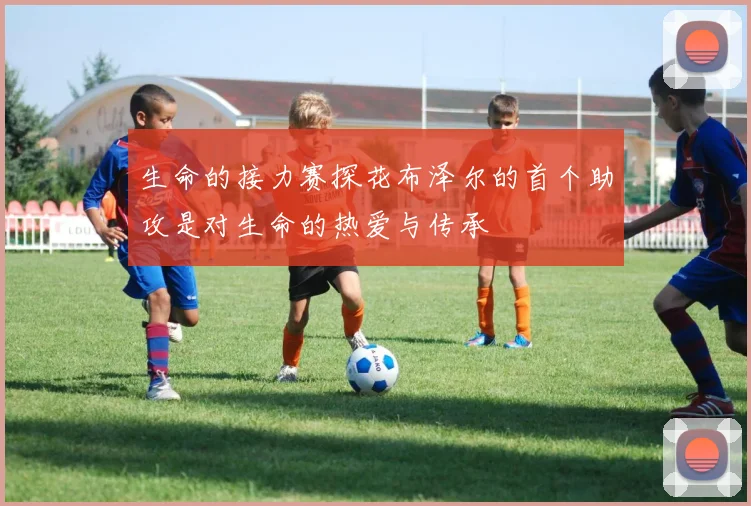 生命的接力赛探花布泽尔的首个助攻是对生命的热爱与传承