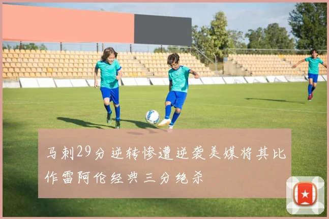 马刺29分逆转惨遭逆袭美媒将其比作雷阿伦经典三分绝杀