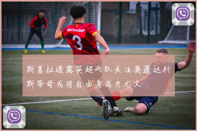斯基拉透露英超两队关注奥蓬达科斯蒂奇或将自由身离开尤文