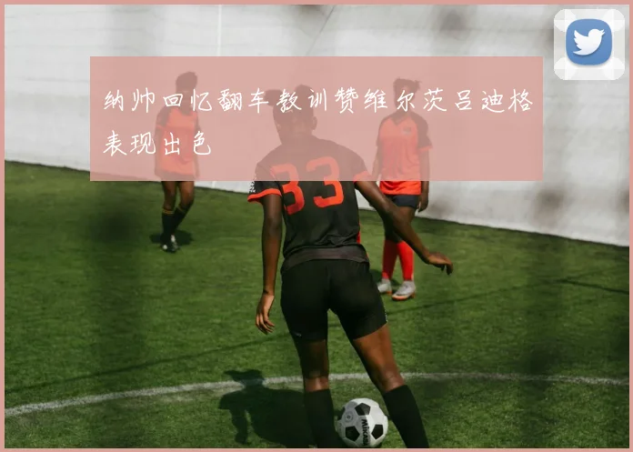 纳帅回忆翻车教训赞维尔茨吕迪格表现出色