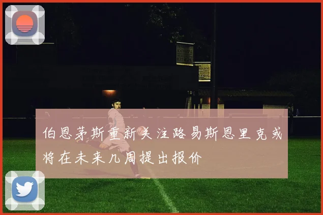 伯恩茅斯重新关注路易斯恩里克或将在未来几周提出报价
