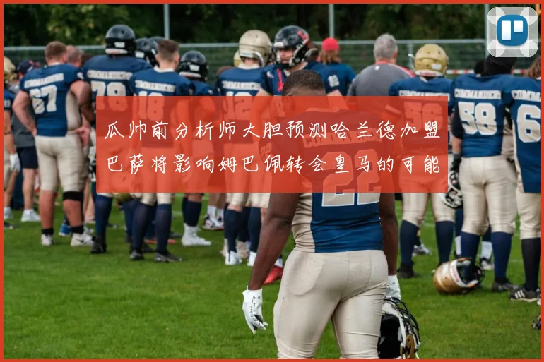 瓜帅前分析师大胆预测哈兰德加盟巴萨将影响姆巴佩转会皇马的可能性