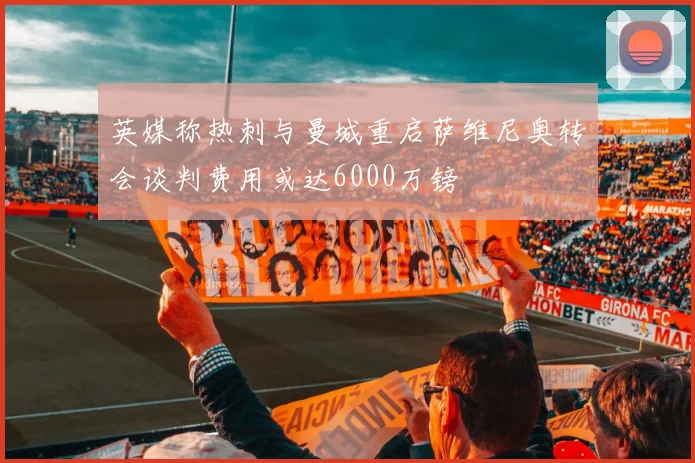 英媒称热刺与曼城重启萨维尼奥转会谈判费用或达6000万镑