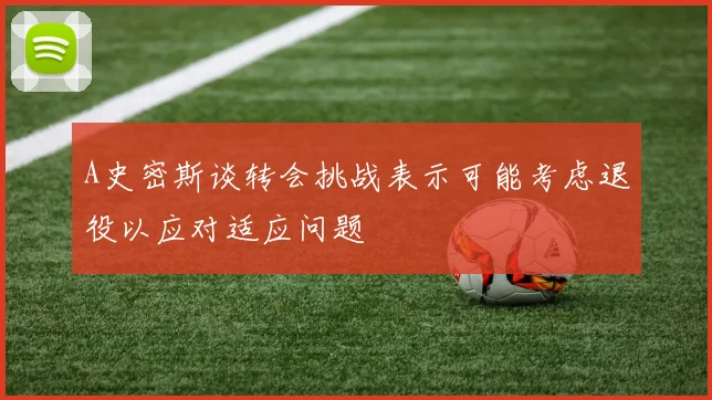 A史密斯谈转会挑战表示可能考虑退役以应对适应问题
