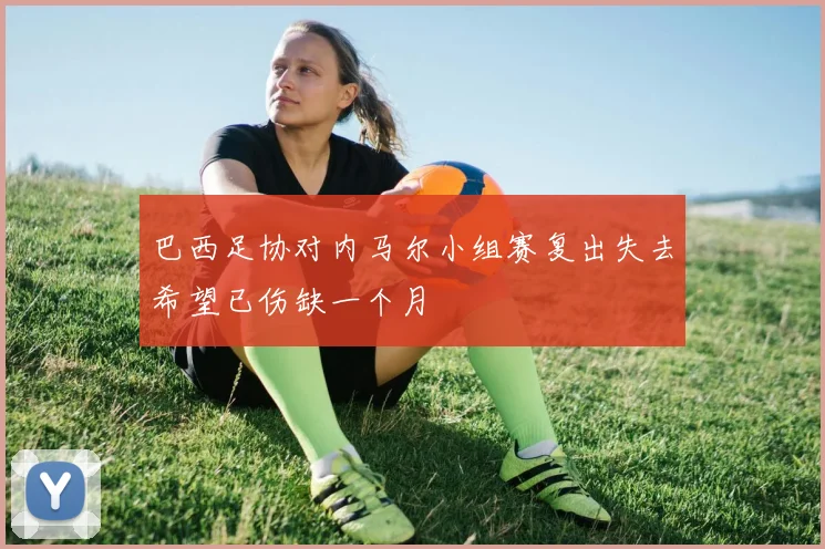 巴西足协对内马尔小组赛复出失去希望已伤缺一个月