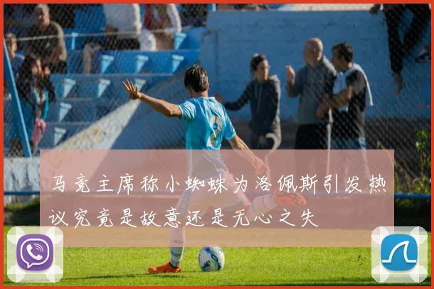 马竞主席称小蜘蛛为洛佩斯引发热议究竟是故意还是无心之失