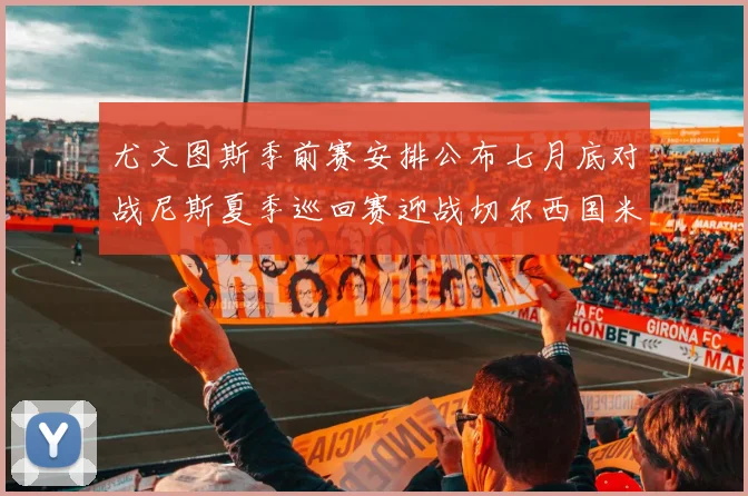 尤文图斯季前赛安排公布七月底对战尼斯夏季巡回赛迎战切尔西国米巴勒莫