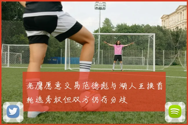 老鹰愿意交易范德彪与湖人互换首轮选秀权但双方仍存分歧