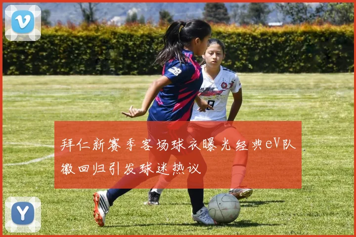 拜仁新赛季客场球衣曝光经典eV队徽回归引发球迷热议