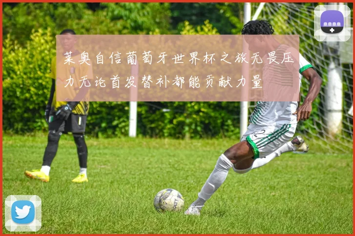 莱奥自信葡萄牙世界杯之旅无畏压力无论首发替补都能贡献力量