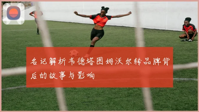 名记解析韦德塔图姆沃尔转品牌背后的故事与影响