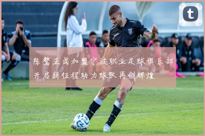陈骜正式加盟宁波职业足球俱乐部开启新征程助力球队再创辉煌
