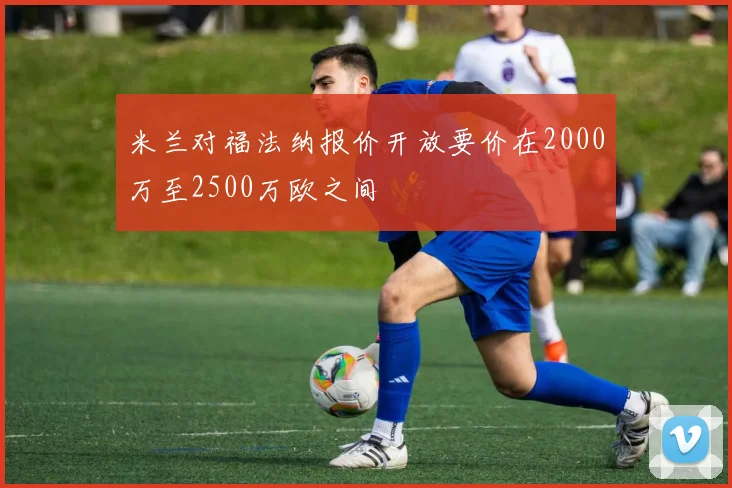 米兰对福法纳报价开放要价在2000万至2500万欧之间