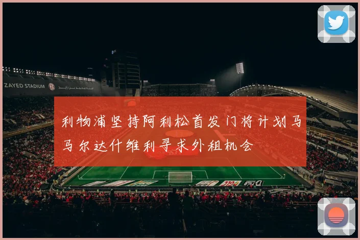 利物浦坚持阿利松首发门将计划马马尔达什维利寻求外租机会