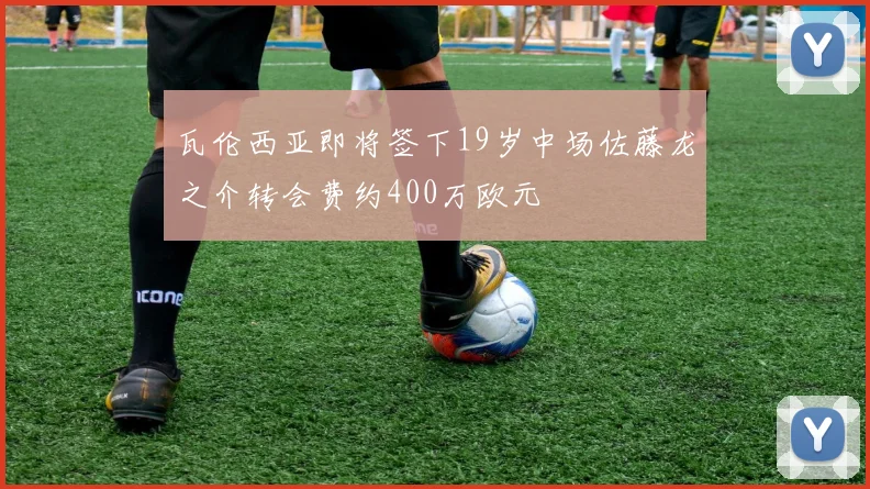 瓦伦西亚即将签下19岁中场佐藤龙之介转会费约400万欧元
