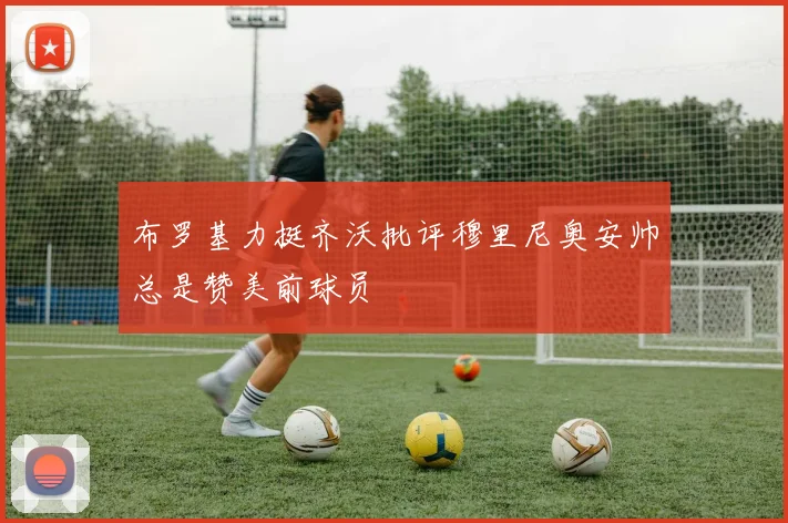 布罗基力挺齐沃批评穆里尼奥安帅总是赞美前球员