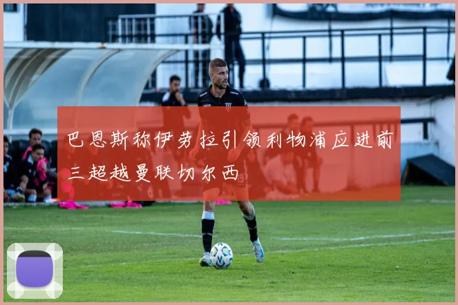 巴恩斯称伊劳拉引领利物浦应进前三超越曼联切尔西