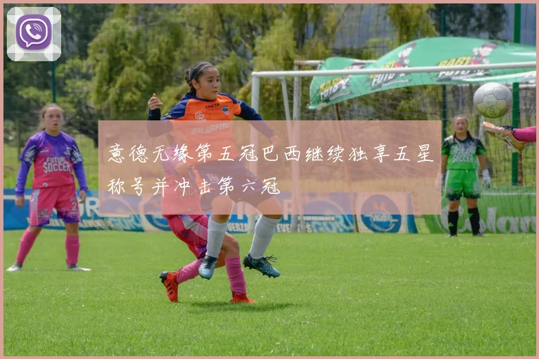 意德无缘第五冠巴西继续独享五星称号并冲击第六冠
